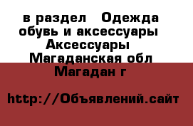  в раздел : Одежда, обувь и аксессуары » Аксессуары . Магаданская обл.,Магадан г.